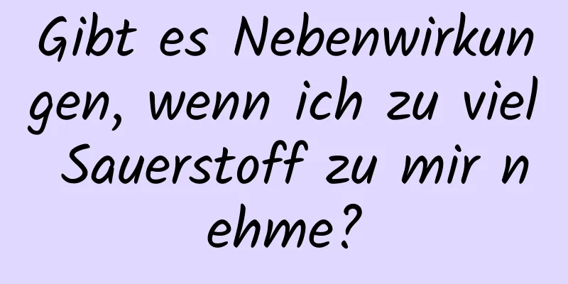 Gibt es Nebenwirkungen, wenn ich zu viel Sauerstoff zu mir nehme?