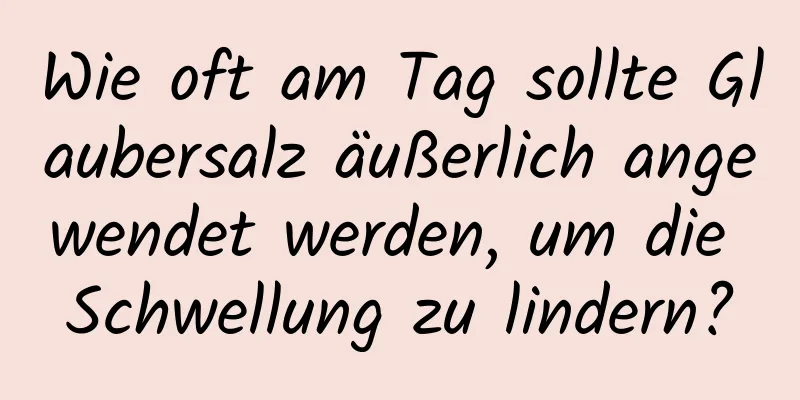 Wie oft am Tag sollte Glaubersalz äußerlich angewendet werden, um die Schwellung zu lindern?