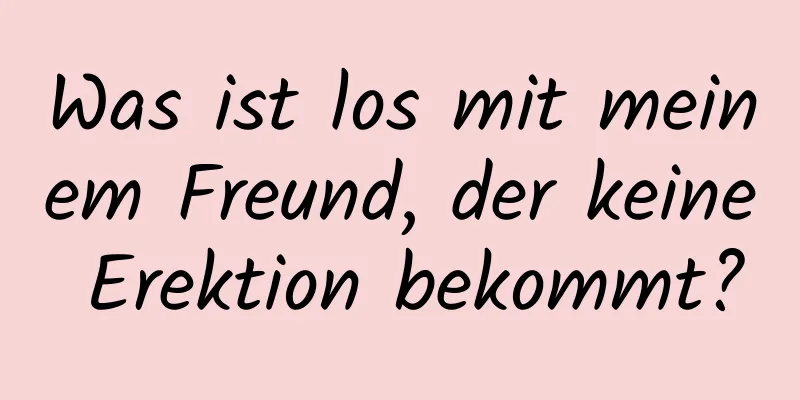 Was ist los mit meinem Freund, der keine Erektion bekommt?