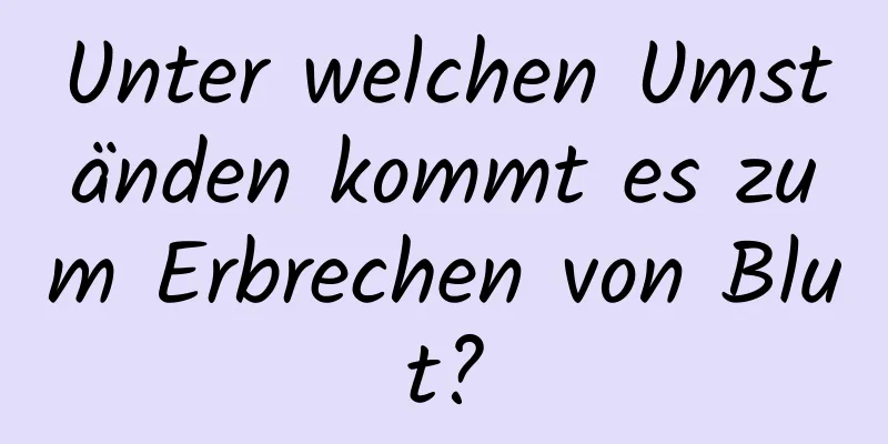 Unter welchen Umständen kommt es zum Erbrechen von Blut?