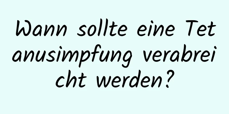 Wann sollte eine Tetanusimpfung verabreicht werden?