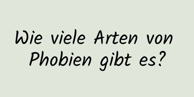 Wie viele Arten von Phobien gibt es?