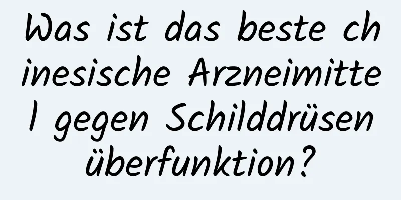 Was ist das beste chinesische Arzneimittel gegen Schilddrüsenüberfunktion?