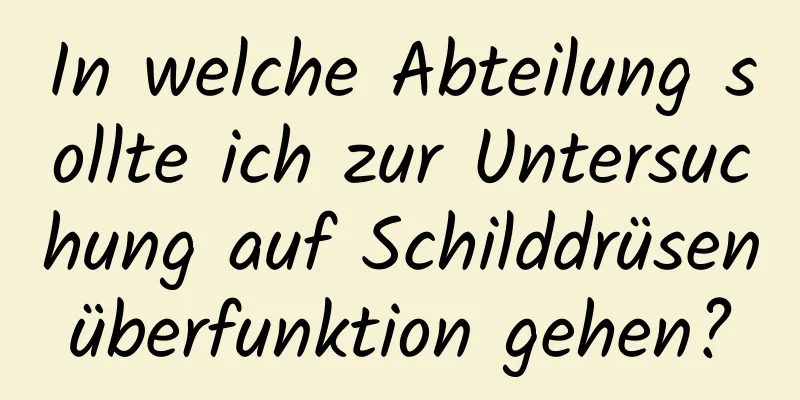 In welche Abteilung sollte ich zur Untersuchung auf Schilddrüsenüberfunktion gehen?