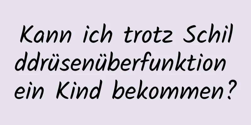 Kann ich trotz Schilddrüsenüberfunktion ein Kind bekommen?