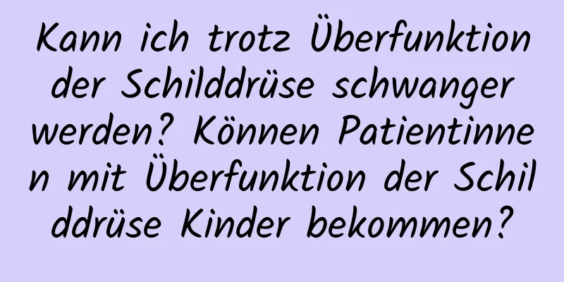 Kann ich trotz Überfunktion der Schilddrüse schwanger werden? Können Patientinnen mit Überfunktion der Schilddrüse Kinder bekommen?