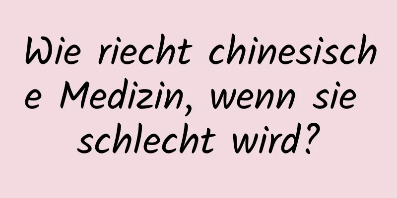 Wie riecht chinesische Medizin, wenn sie schlecht wird?