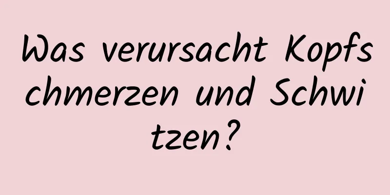 Was verursacht Kopfschmerzen und Schwitzen?