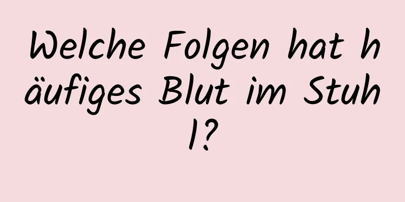 Welche Folgen hat häufiges Blut im Stuhl?