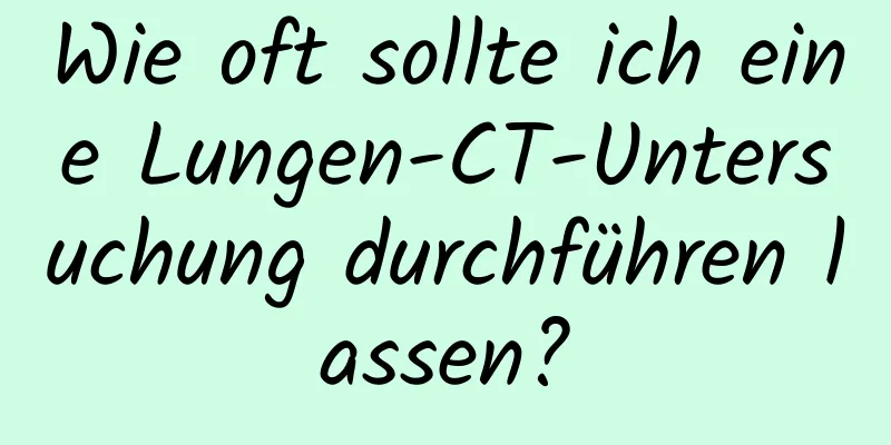 Wie oft sollte ich eine Lungen-CT-Untersuchung durchführen lassen?