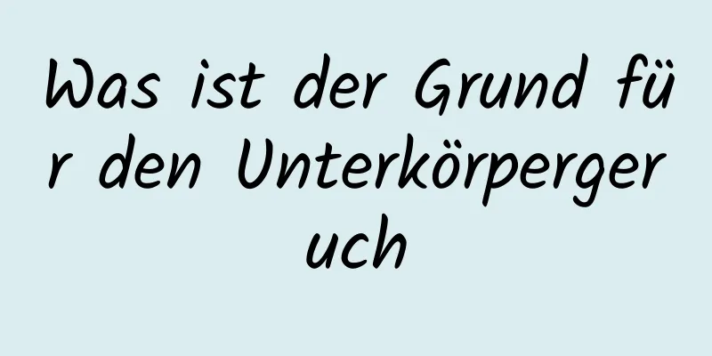 Was ist der Grund für den Unterkörpergeruch