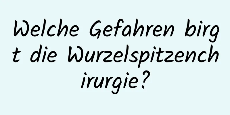 Welche Gefahren birgt die Wurzelspitzenchirurgie?