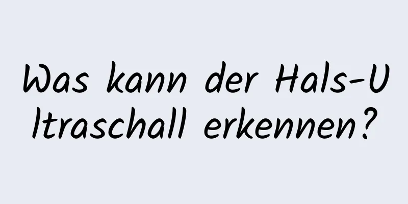 Was kann der Hals-Ultraschall erkennen?