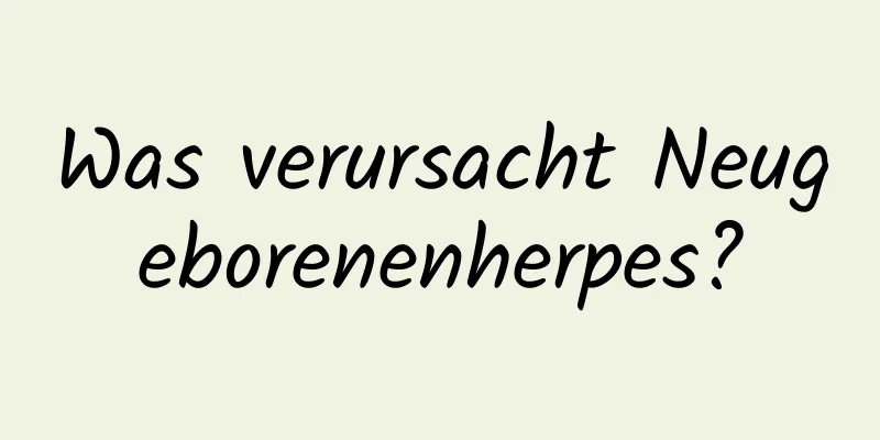 Was verursacht Neugeborenenherpes?