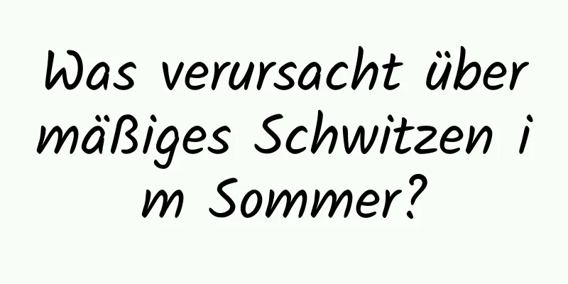 Was verursacht übermäßiges Schwitzen im Sommer?