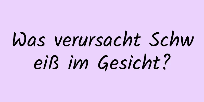 Was verursacht Schweiß im Gesicht?