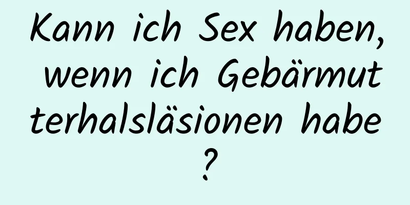 Kann ich Sex haben, wenn ich Gebärmutterhalsläsionen habe?