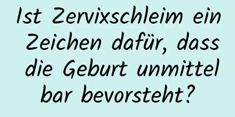 Ist Zervixschleim ein Zeichen dafür, dass die Geburt unmittelbar bevorsteht?