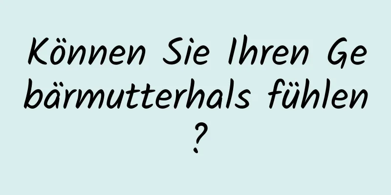 Können Sie Ihren Gebärmutterhals fühlen?