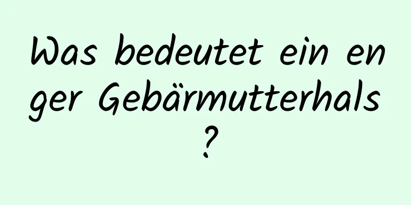 Was bedeutet ein enger Gebärmutterhals?