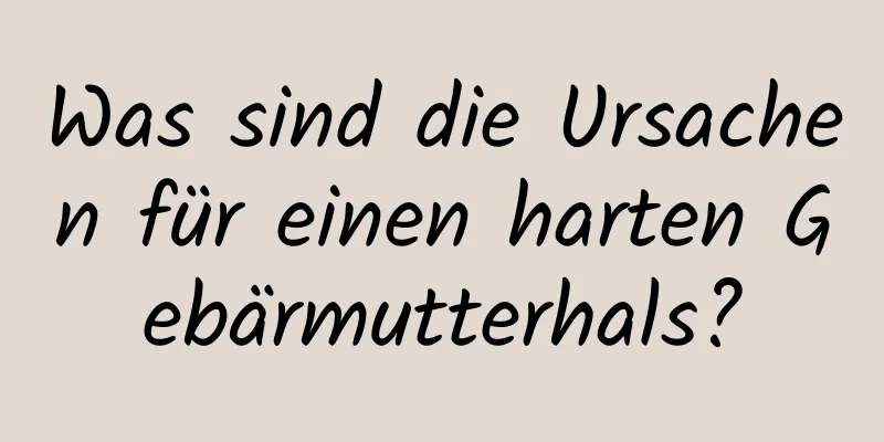 Was sind die Ursachen für einen harten Gebärmutterhals?