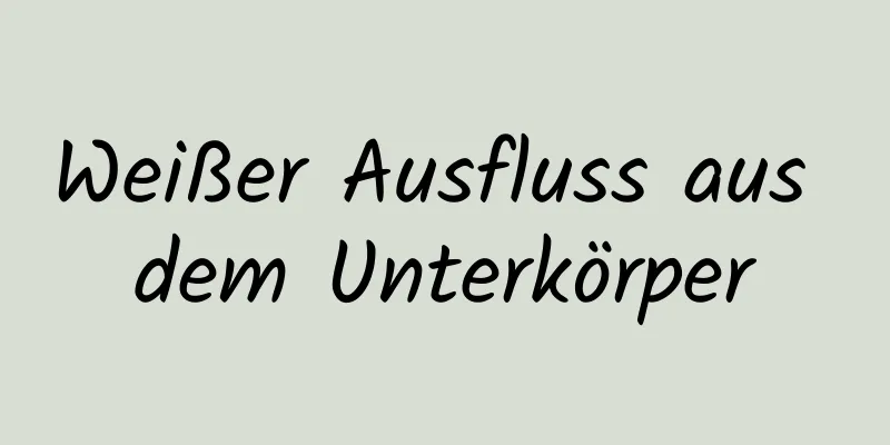 Weißer Ausfluss aus dem Unterkörper