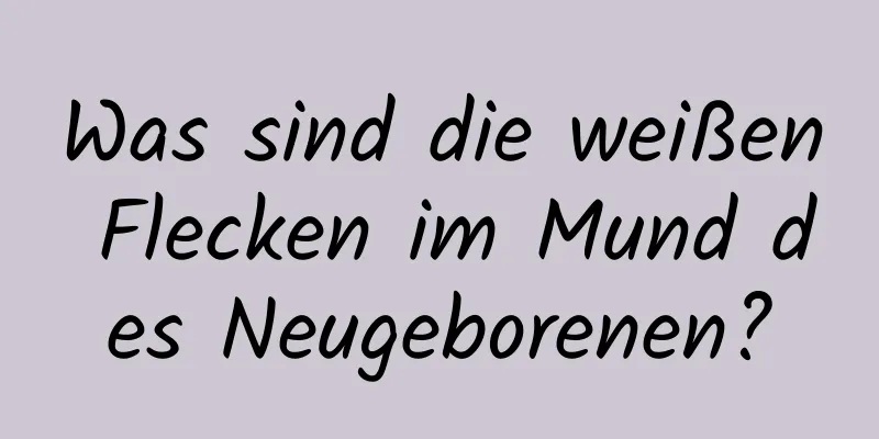 Was sind die weißen Flecken im Mund des Neugeborenen?