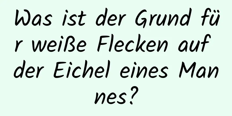 Was ist der Grund für weiße Flecken auf der Eichel eines Mannes?