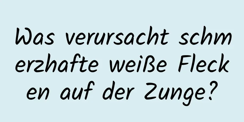 Was verursacht schmerzhafte weiße Flecken auf der Zunge?