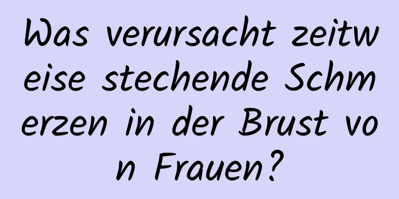 Was verursacht zeitweise stechende Schmerzen in der Brust von Frauen?