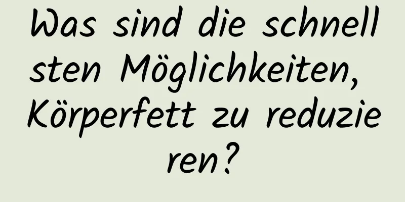 Was sind die schnellsten Möglichkeiten, Körperfett zu reduzieren?