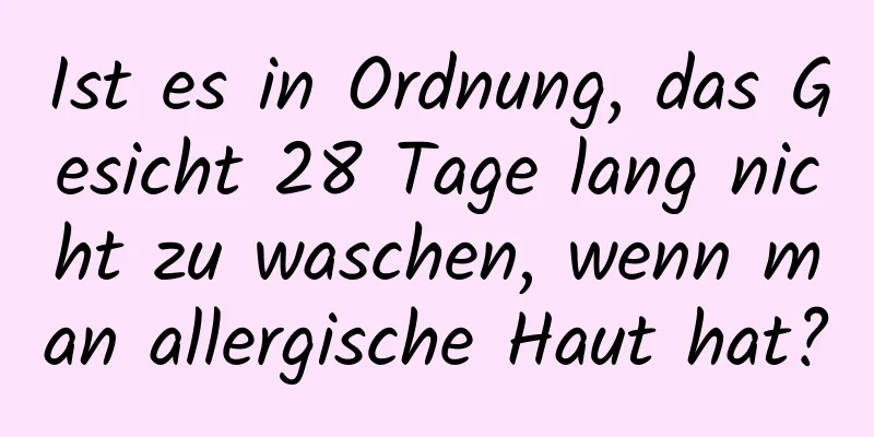 Ist es in Ordnung, das Gesicht 28 Tage lang nicht zu waschen, wenn man allergische Haut hat?