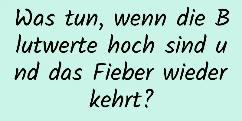 Was tun, wenn die Blutwerte hoch sind und das Fieber wiederkehrt?