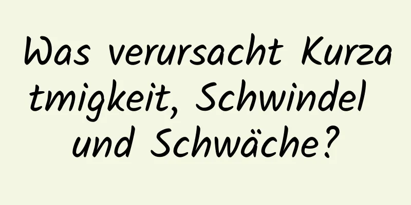 Was verursacht Kurzatmigkeit, Schwindel und Schwäche?