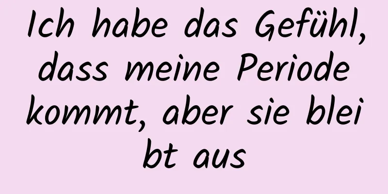 Ich habe das Gefühl, dass meine Periode kommt, aber sie bleibt aus