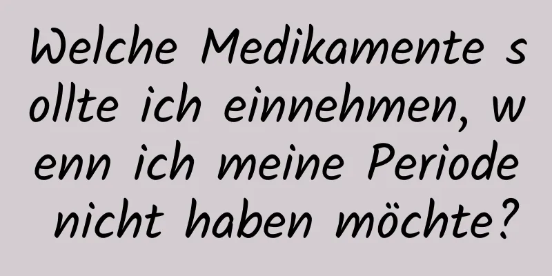 Welche Medikamente sollte ich einnehmen, wenn ich meine Periode nicht haben möchte?