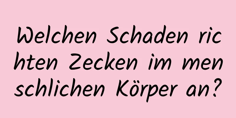 Welchen Schaden richten Zecken im menschlichen Körper an?