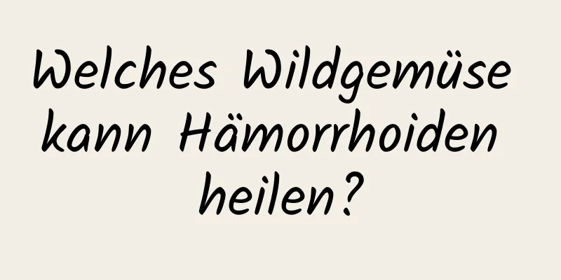 Welches Wildgemüse kann Hämorrhoiden heilen?