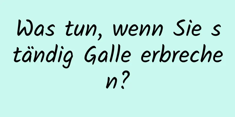 Was tun, wenn Sie ständig Galle erbrechen?