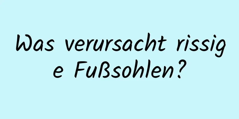 Was verursacht rissige Fußsohlen?