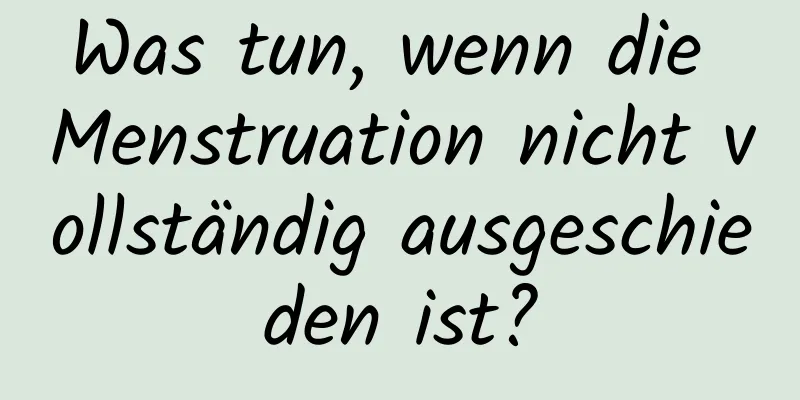 Was tun, wenn die Menstruation nicht vollständig ausgeschieden ist?