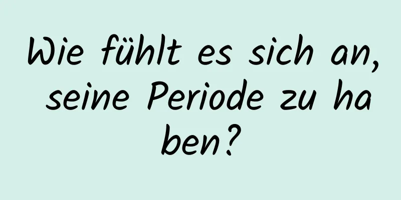 Wie fühlt es sich an, seine Periode zu haben?