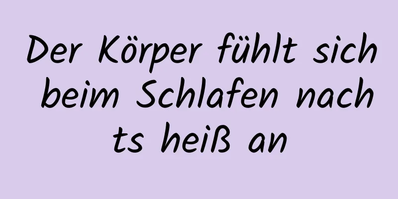 Der Körper fühlt sich beim Schlafen nachts heiß an