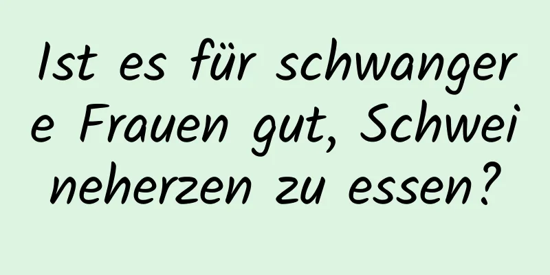 Ist es für schwangere Frauen gut, Schweineherzen zu essen?