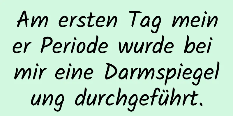 Am ersten Tag meiner Periode wurde bei mir eine Darmspiegelung durchgeführt.