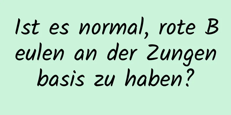 Ist es normal, rote Beulen an der Zungenbasis zu haben?