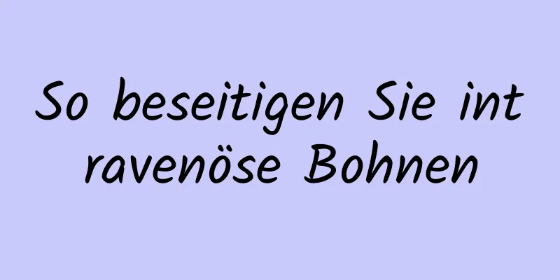 So beseitigen Sie intravenöse Bohnen