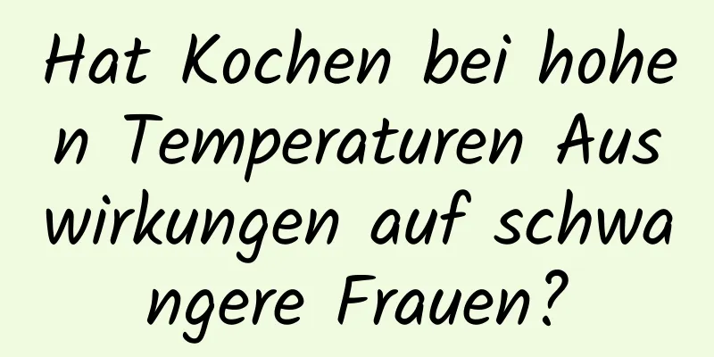 Hat Kochen bei hohen Temperaturen Auswirkungen auf schwangere Frauen?