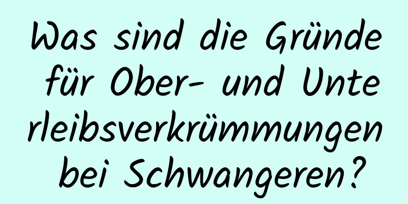 Was sind die Gründe für Ober- und Unterleibsverkrümmungen bei Schwangeren?