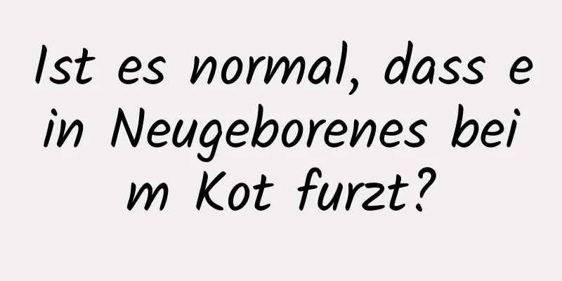 Ist es normal, dass ein Neugeborenes beim Kot furzt?